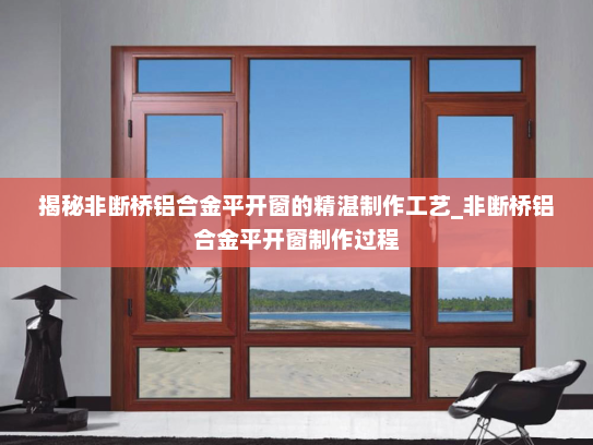 揭秘非断桥铝合金平开窗的精湛制作工艺_非断桥铝合金平开窗制作过程