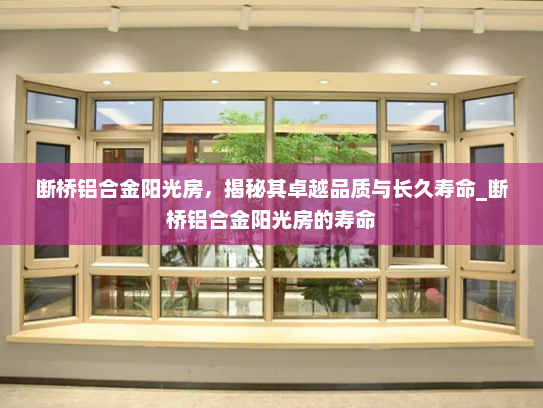 断桥铝合金阳光房，揭秘其卓越品质与长久寿命_断桥铝合金阳光房的寿命