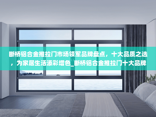 断桥铝合金推拉门市场领军品牌盘点，十大品质之选，为家居生活添彩增色_断桥铝合金推拉门十大品牌
