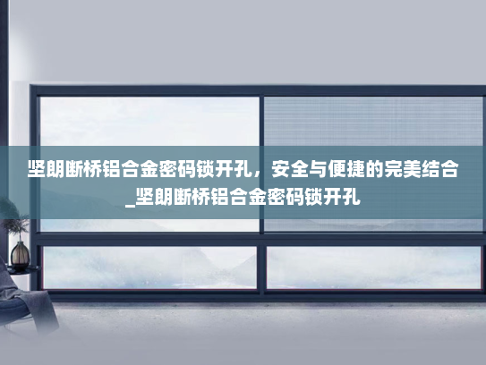 坚朗断桥铝合金密码锁开孔，安全与便捷的完美结合_坚朗断桥铝合金密码锁开孔