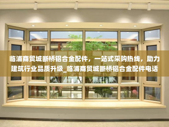 临浦商贸城断桥铝合金配件，一站式采购热线，助力建筑行业品质升级_临浦商贸城断桥铝合金配件电话