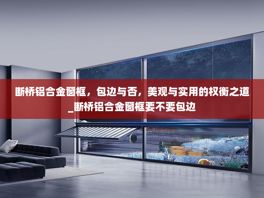 断桥铝合金窗框，包边与否，美观与实用的权衡之道_断桥铝合金窗框要不要包边
