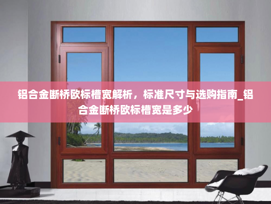 铝合金断桥欧标槽宽解析，标准尺寸与选购指南_铝合金断桥欧标槽宽是多少
