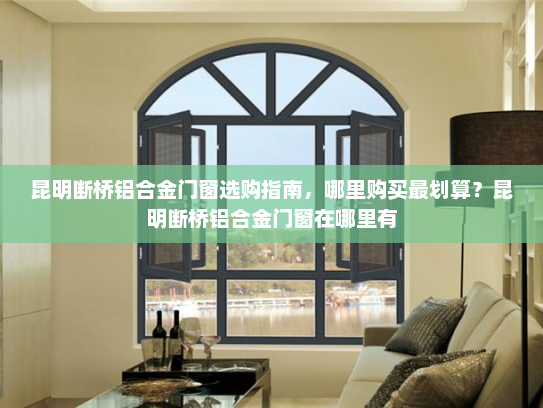 昆明断桥铝合金门窗选购指南，哪里购买最划算？昆明断桥铝合金门窗在哪里有