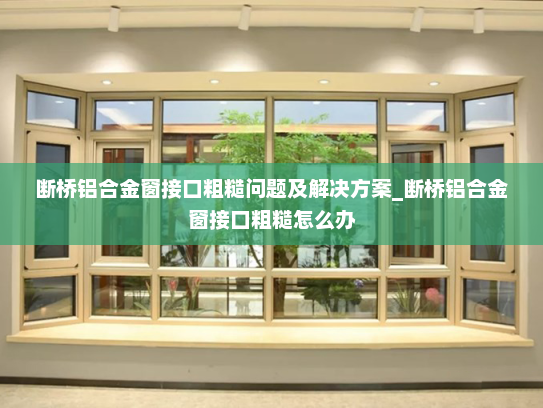 断桥铝合金窗接口粗糙问题及解决方案_断桥铝合金窗接口粗糙怎么办