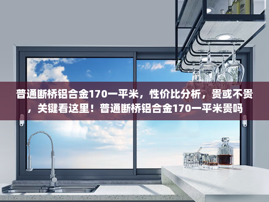 普通断桥铝合金170一平米，性价比分析，贵或不贵，关键看这里！普通断桥铝合金170一平米贵吗