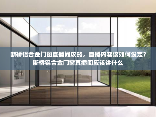 断桥铝合金门窗直播间攻略，直播内容该如何设定？断桥铝合金门窗直播间应该讲什么