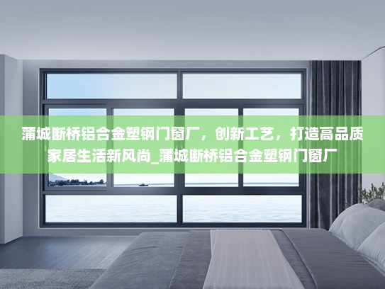 蒲城断桥铝合金塑钢门窗厂，创新工艺，打造高品质家居生活新风尚_蒲城断桥铝合金塑钢门窗厂