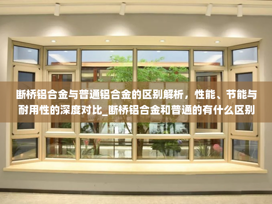 断桥铝合金与普通铝合金的区别解析，性能、节能与耐用性的深度对比_断桥铝合金和普通的有什么区别