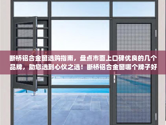 断桥铝合金窗选购指南，盘点市面上口碑优良的几个品牌，助您选到心仪之选！断桥铝合金窗哪个牌子好一点