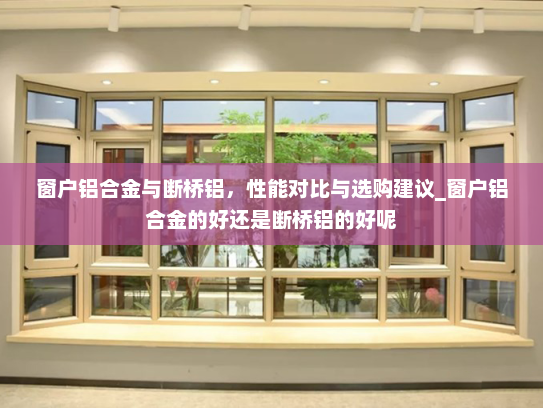 窗户铝合金与断桥铝，性能对比与选购建议_窗户铝合金的好还是断桥铝的好呢