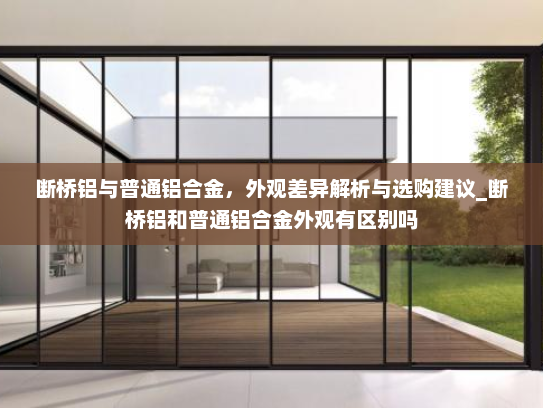 断桥铝与普通铝合金，外观差异解析与选购建议_断桥铝和普通铝合金外观有区别吗