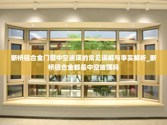 断桥铝合金门窗中空玻璃的常见误解与事实解析_断桥铝合金都是中空玻璃吗