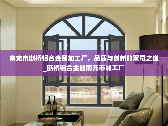 南充市断桥铝合金窗加工厂，品质与创新的双赢之道_断桥铝合金窗南充市加工厂
