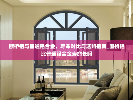 断桥铝与普通铝合金，寿命对比与选购指南_断桥铝比普通铝合金寿命长吗
