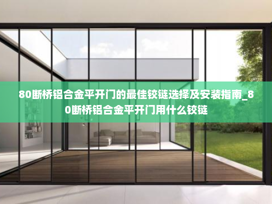 80断桥铝合金平开门的最佳铰链选择及安装指南_80断桥铝合金平开门用什么铰链