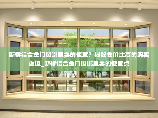 断桥铝合金门窗哪里卖的便宜？揭秘性价比高的购买渠道_断桥铝合金门窗哪里卖的便宜点