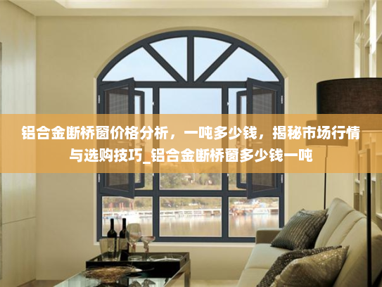 铝合金断桥窗价格分析，一吨多少钱，揭秘市场行情与选购技巧_铝合金断桥窗多少钱一吨