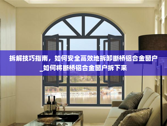 拆解技巧指南，如何安全高效地拆卸断桥铝合金窗户_如何将断桥铝合金窗户拆下来