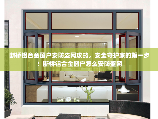 断桥铝合金窗户安防盗网攻略，安全守护家的第一步！断桥铝合金窗户怎么安防盗网