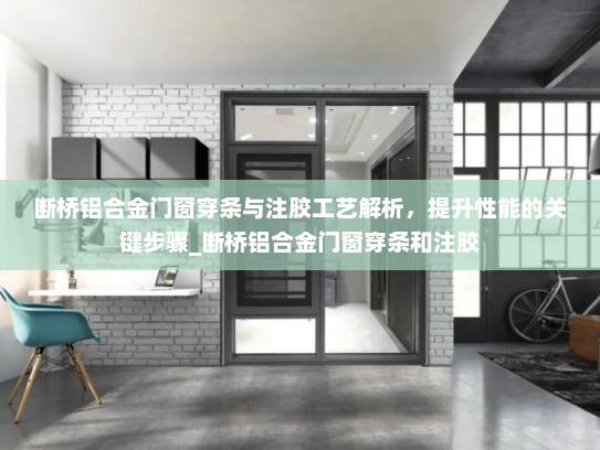断桥铝合金门窗穿条与注胶工艺解析，提升性能的关键步骤_断桥铝合金门窗穿条和注胶