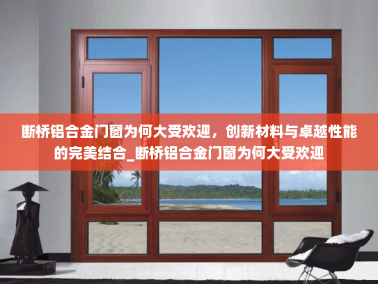 断桥铝合金门窗为何大受欢迎，创新材料与卓越性能的完美结合_断桥铝合金门窗为何大受欢迎