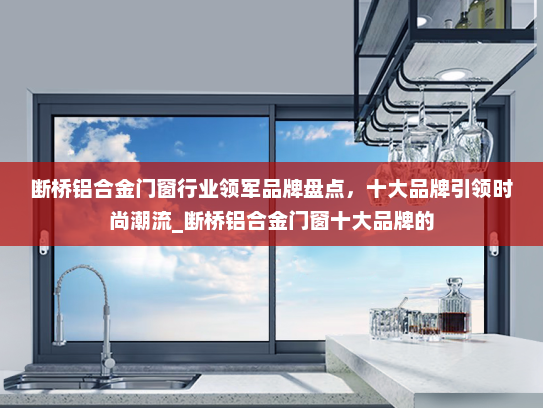 断桥铝合金门窗行业领军品牌盘点，十大品牌引领时尚潮流_断桥铝合金门窗十大品牌的
