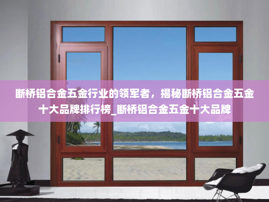 断桥铝合金五金行业的领军者，揭秘断桥铝合金五金十大品牌排行榜_断桥铝合金五金十大品牌