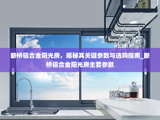 断桥铝合金阳光房，揭秘其关键参数与选购指南_断桥铝合金阳光房主要参数