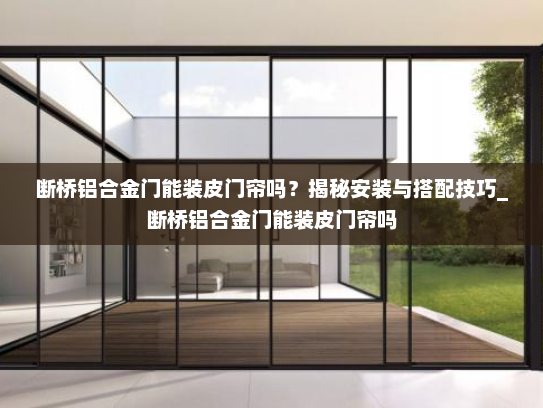 断桥铝合金门能装皮门帘吗？揭秘安装与搭配技巧_断桥铝合金门能装皮门帘吗