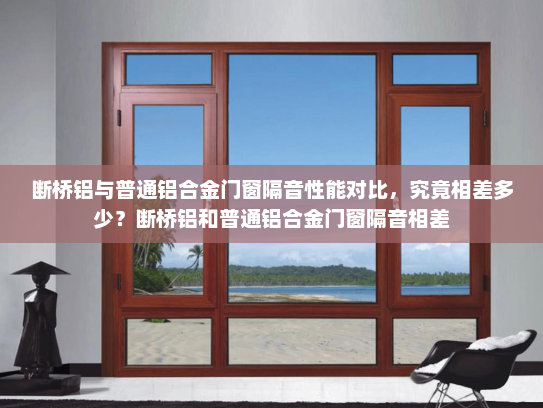 断桥铝与普通铝合金门窗隔音性能对比，究竟相差多少？断桥铝和普通铝合金门窗隔音相差