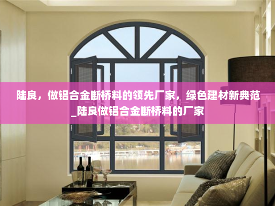 陆良，做铝合金断桥料的领先厂家，绿色建材新典范_陆良做铝合金断桥料的厂家
