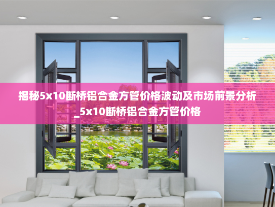 揭秘5x10断桥铝合金方管价格波动及市场前景分析_5x10断桥铝合金方管价格