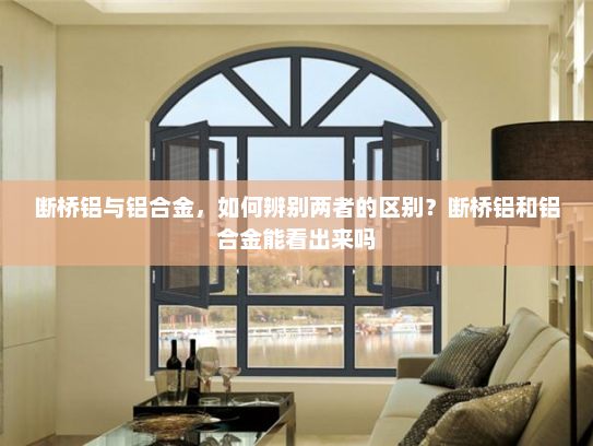 断桥铝与铝合金，如何辨别两者的区别？断桥铝和铝合金能看出来吗