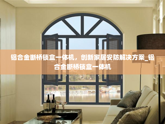 铝合金断桥锁盒一体机，创新家居安防解决方案_铝合金断桥锁盒一体机