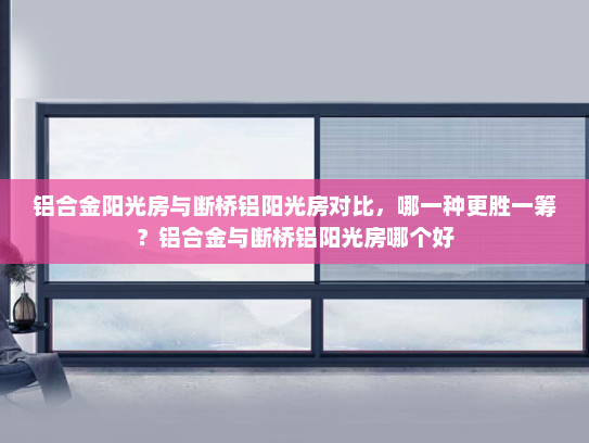 铝合金阳光房与断桥铝阳光房对比，哪一种更胜一筹？铝合金与断桥铝阳光房哪个好