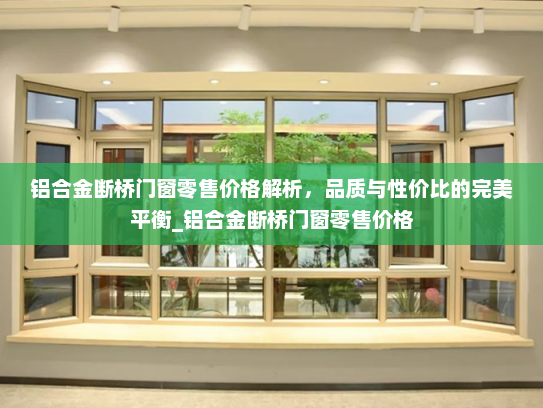 铝合金断桥门窗零售价格解析，品质与性价比的完美平衡_铝合金断桥门窗零售价格