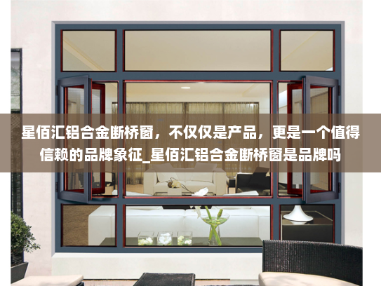 星佰汇铝合金断桥窗，不仅仅是产品，更是一个值得信赖的品牌象征_星佰汇铝合金断桥窗是品牌吗