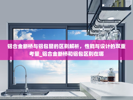 铝合金断桥与铝包窗的区别解析，性能与设计的双重考量_铝合金断桥和铝包区别在哪