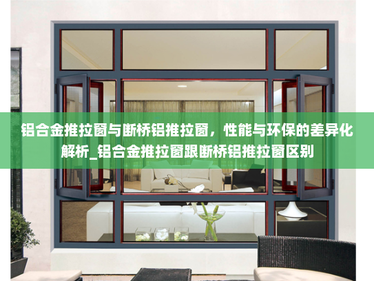 铝合金推拉窗与断桥铝推拉窗，性能与环保的差异化解析_铝合金推拉窗跟断桥铝推拉窗区别