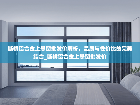 断桥铝合金上悬窗批发价解析，品质与性价比的完美结合_断桥铝合金上悬窗批发价