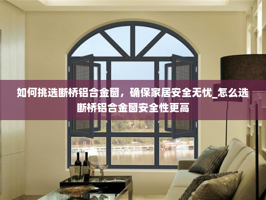 如何挑选断桥铝合金窗，确保家居安全无忧_怎么选断桥铝合金窗安全性更高
