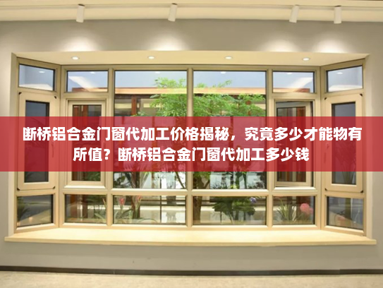 断桥铝合金门窗代加工价格揭秘，究竟多少才能物有所值？断桥铝合金门窗代加工多少钱