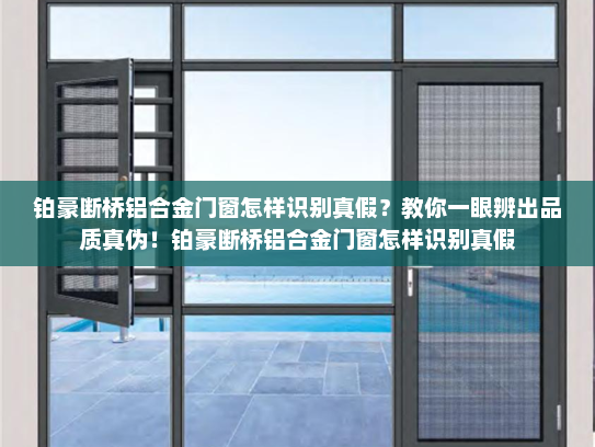 铂豪断桥铝合金门窗怎样识别真假？教你一眼辨出品质真伪！铂豪断桥铝合金门窗怎样识别真假