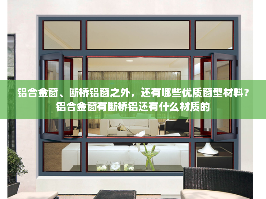 铝合金窗、断桥铝窗之外，还有哪些优质窗型材料？铝合金窗有断桥铝还有什么材质的