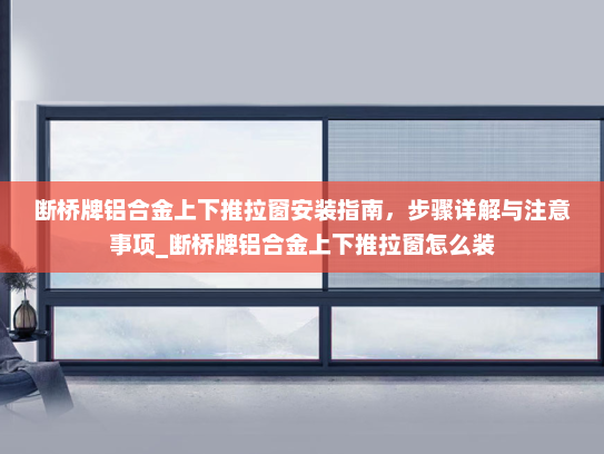 断桥牌铝合金上下推拉窗安装指南，步骤详解与注意事项_断桥牌铝合金上下推拉窗怎么装