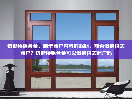 仿断桥铝合金，新型窗户材料的崛起，能否做推拉式窗户？仿断桥铝合金可以做推拉式窗户吗