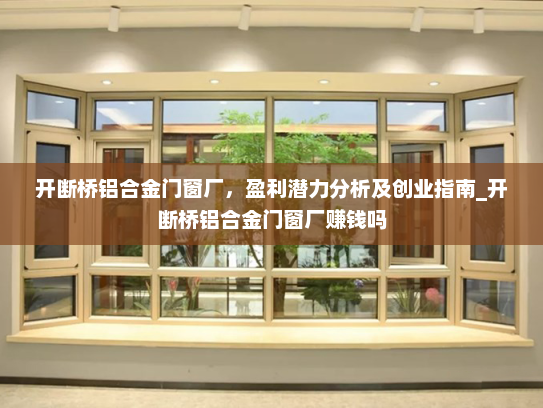 开断桥铝合金门窗厂，盈利潜力分析及创业指南_开断桥铝合金门窗厂赚钱吗