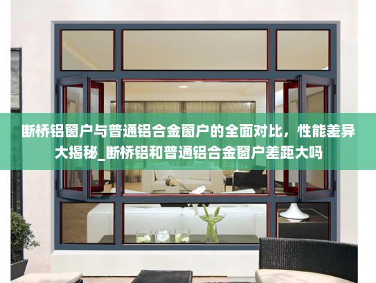 断桥铝窗户与普通铝合金窗户的全面对比，性能差异大揭秘_断桥铝和普通铝合金窗户差距大吗