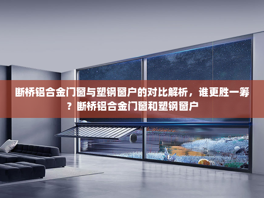 断桥铝合金门窗与塑钢窗户的对比解析，谁更胜一筹？断桥铝合金门窗和塑钢窗户
